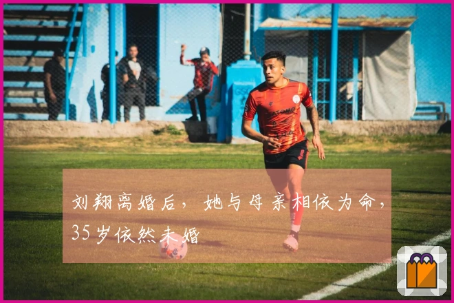 刘翔离婚后，她与母亲相依为命，35岁依然未婚