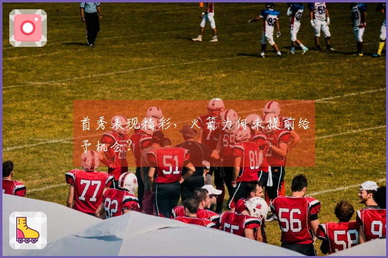 首秀表现精彩，火箭为何未提前给予机会？