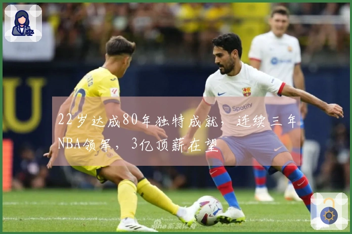 22岁达成80年独特成就，连续三年NBA领军，3亿顶薪在望