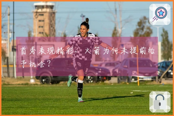 首秀表现精彩，火箭为何未提前给予机会？