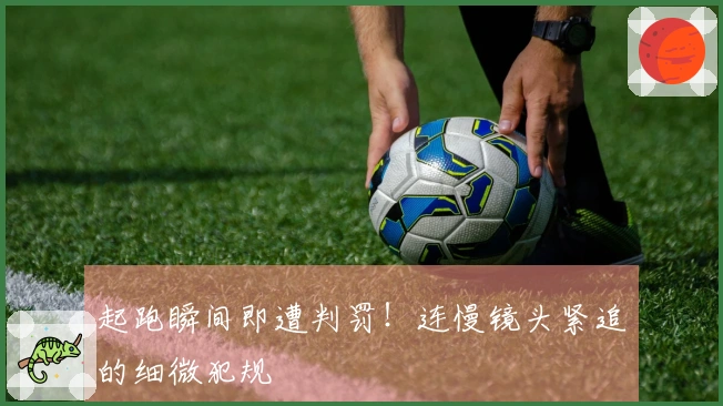 起跑瞬间即遭判罚！连慢镜头紧追的细微犯规