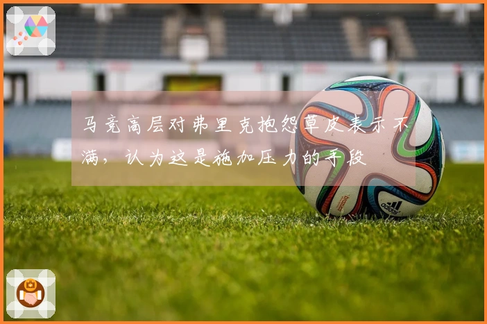 马竞高层对弗里克抱怨草皮表示不满，认为这是施加压力的手段