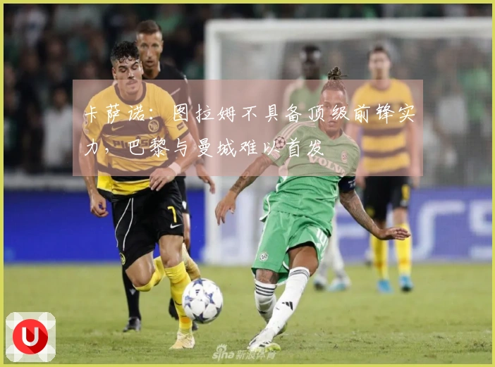 卡萨诺：图拉姆不具备顶级前锋实力，巴黎与曼城难以首发