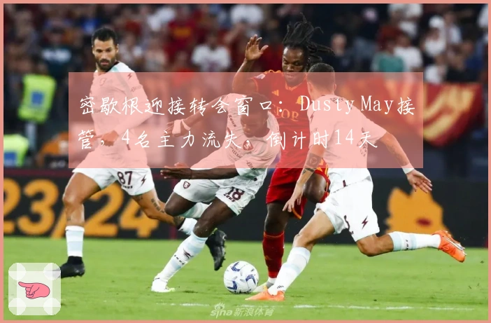 密歇根迎接转会窗口：Dusty May接管，4名主力流失，倒计时14天