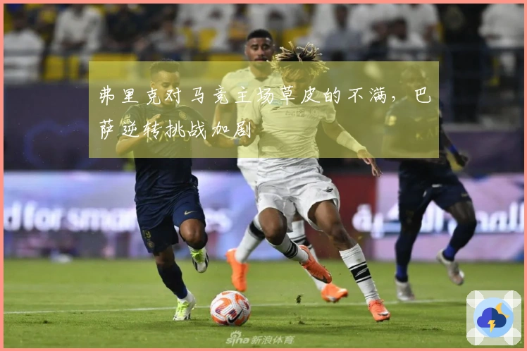 弗里克对马竞主场草皮的不满，巴萨逆转挑战加剧