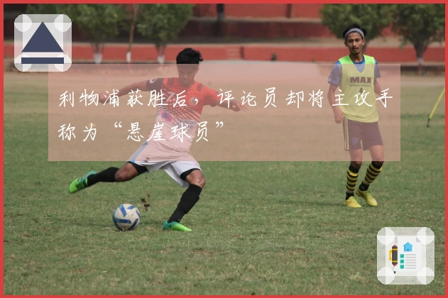 利物浦获胜后，评论员却将主攻手称为“悬崖球员”