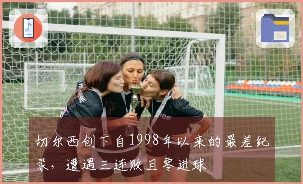 切尔西创下自1998年以来的最差纪录，遭遇三连败且零进球