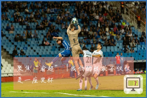 聚焦“渝超”︱我们的收获不仅仅是一座奖杯