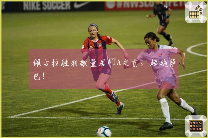佩古拉胜利数量居WTA之首，超越萨巴！