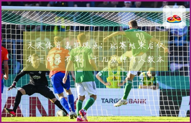 天天体育嘉宾观点：比赛结束后仅有一句话不满，十几分钟内人数本不应平衡
