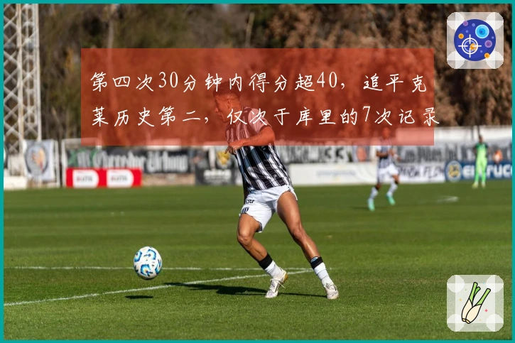 第四次30分钟内得分超40，追平克莱历史第二，仅次于库里的7次记录