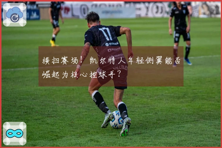 横扫赛场!凯尔特人年轻侧翼能否崛起为核心控球手?