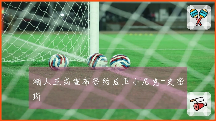 湖人正式宣布签约后卫小尼克-史密斯