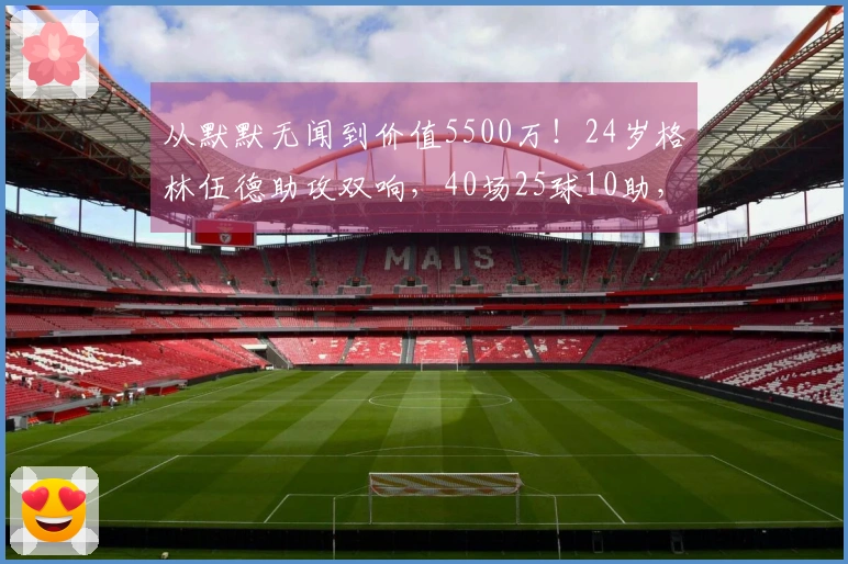 从默默无闻到价值5500万！24岁格林伍德助攻双响，40场25球10助，身价再创新高