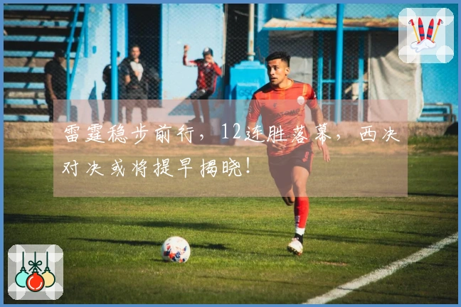 雷霆稳步前行，12连胜落幕，西决对决或将提早揭晓！