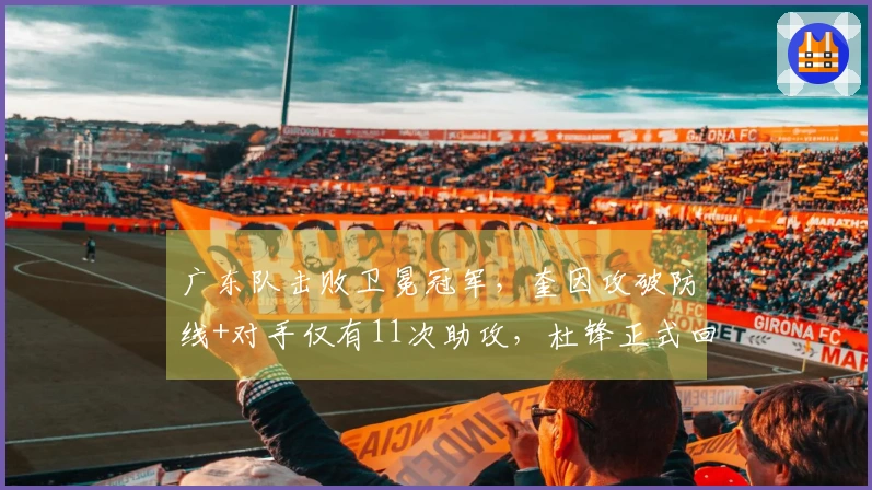 广东队击败卫冕冠军，奎因攻破防线+对手仅有11次助攻，杜锋正式回应