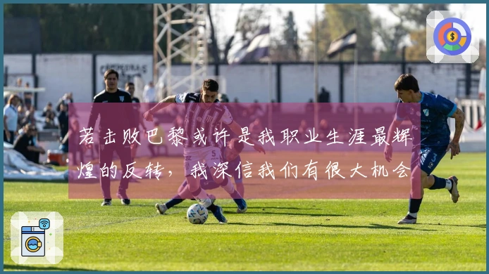 若击败巴黎或许是我职业生涯最辉煌的反转，我深信我们有很大机会