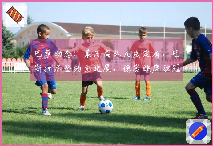 巴萨动态：莱万离队几成定局，巴斯托尼签约无进展，德容缺席欧冠在即