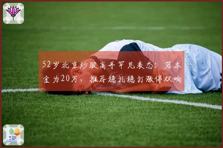 52岁北京炒股高手罕见表态：若本金为20万，推荐稳扎稳打涨停双响炮