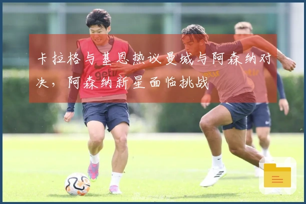 卡拉格与基恩热议曼城与阿森纳对决，阿森纳新星面临挑战