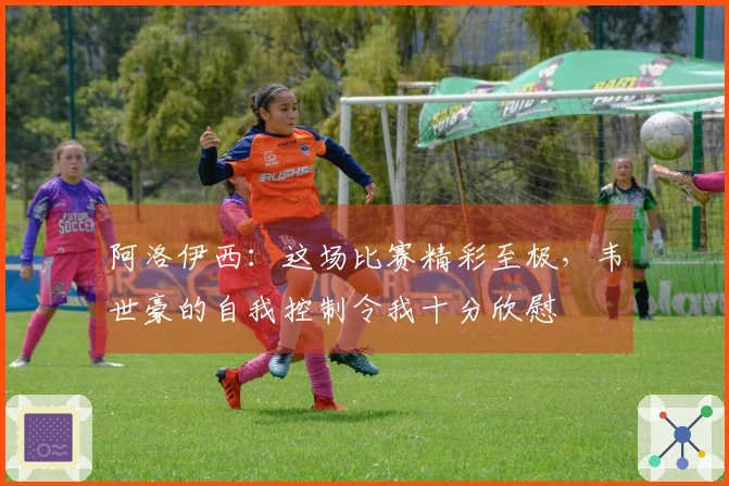 阿洛伊西：这场比赛精彩至极，韦世豪的自我控制令我十分欣慰